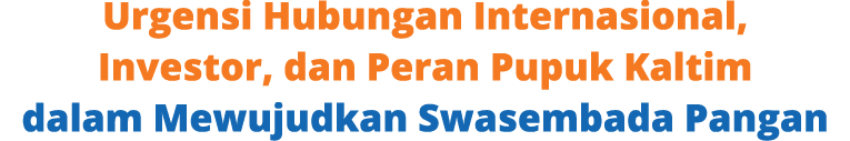 Urgensi Hubungan Internasional, Investor, dan Peran Pupuk Kaltim dalam Mewujudkan Swasembada Pangan