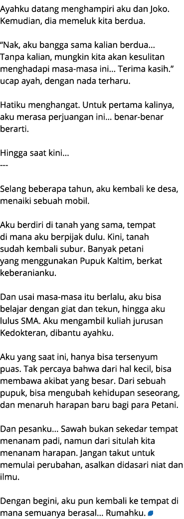 Ayahku datang menghampiri aku dan Joko. Kemudian, dia memeluk kita berdua. “Nak, aku bangga sama kalian berdua... Tan...