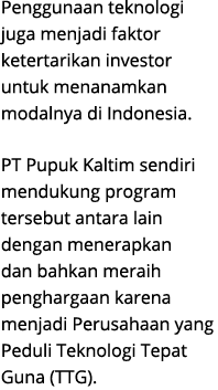 Penggunaan teknologi juga menjadi faktor ketertarikan investor untuk menanamkan modalnya di Indonesia. PT Pupuk Kalti...