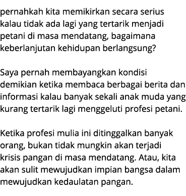 pernahkah kita memikirkan secara serius kalau tidak ada lagi yang tertarik menjadi petani di masa mendatang, bagaiman...