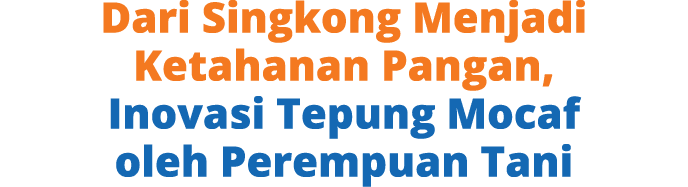 Dari Singkong Menjadi Ketahanan Pangan, Inovasi Tepung Mocaf oleh Perempuan Tani