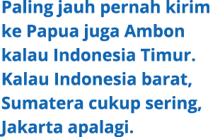 Paling jauh pernah kirim ke Papua juga Ambon kalau Indonesia Timur. Kalau Indonesia barat, Sumatera cukup sering, Jak...